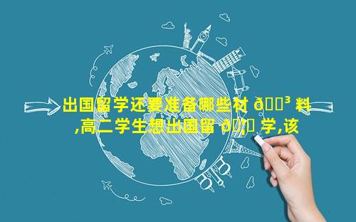 出国留学还要准备哪些材 🐳 料,高二学生想出国留 🦈 学,该做哪些准备